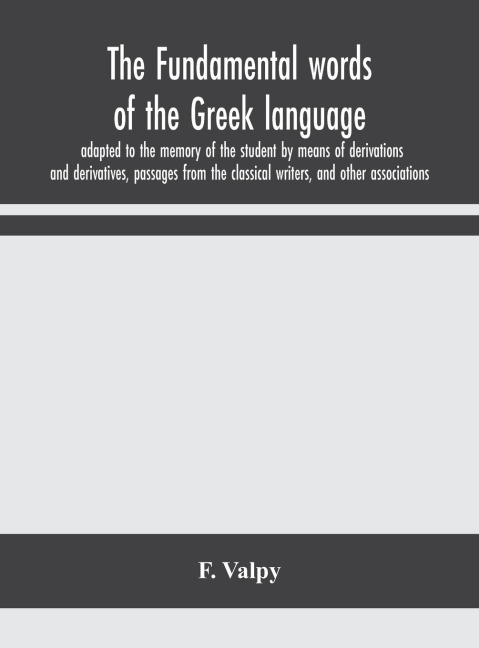 The Fundamental Words Of The Greek Language, Adapted To The Memory Of The Student By Means Of Derivations And Derivatives, Passages From The Classical Writers, And Other Associations