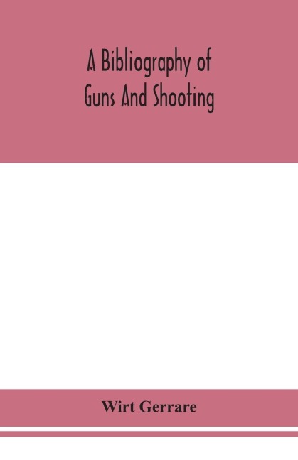 A Bibliography Of Guns And Shooting, Being A List Of Ancient And Modern English And Foreign Books Relating To Firearms And Their Use, And To The Composition And Manufacture Of Explosives; With An Introductory Chapter On Technical Books And The Writers Of