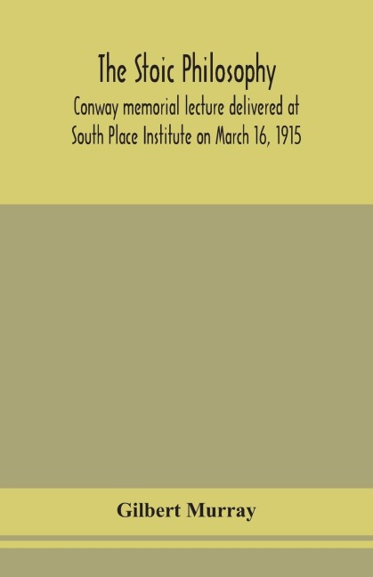 The Stoic Philosophy; Conway Memorial Lecture Delivered At South Place Institute On March 16, 1915