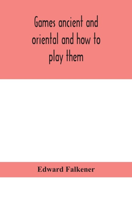 Games Ancient And Oriental And How To Play Them, Being The Games Of The Ancient Egyptians, The Hiera Gramme Of The Greeks, The Ludus Latrunculorum Of The Romans And The Oriental Games Of Chess, Draughts, Backgammon And Magic Squares