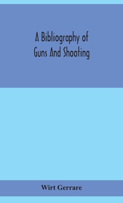 A Bibliography Of Guns And Shooting, Being A List Of Ancient And Modern English And Foreign Books Relating To Firearms And Their Use, And To The Composition And Manufacture Of Explosives; With An Introductory Chapter On Technical Books And The Writers Of