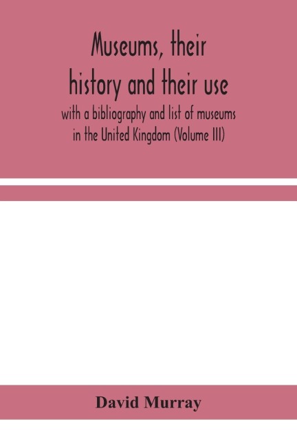 Museums, Their History And Their Use: With A Bibliography And List Of Museums In The United Kingdom (Volume Iii)