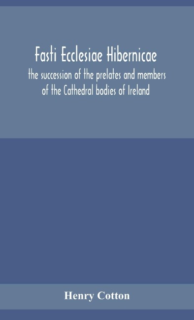 Fasti Ecclesiae Hibernicae: The Succession Of The Prelates And Members Of The Cathedral Bodies Of Ireland
