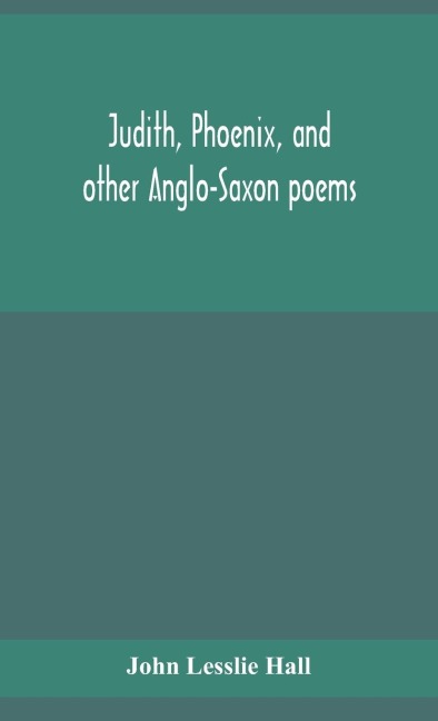 Judith, Phoenix, And Other Anglo-Saxon Poems; Translated From The Grein-Wülker Text