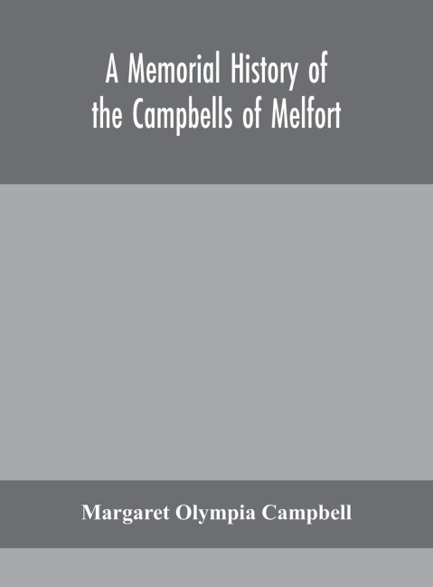 A Memorial History Of The Campbells Of Melfort, Argyllshire, Which Includes Records Of The Different Highland And Other Families With Whom They Have Intermarried