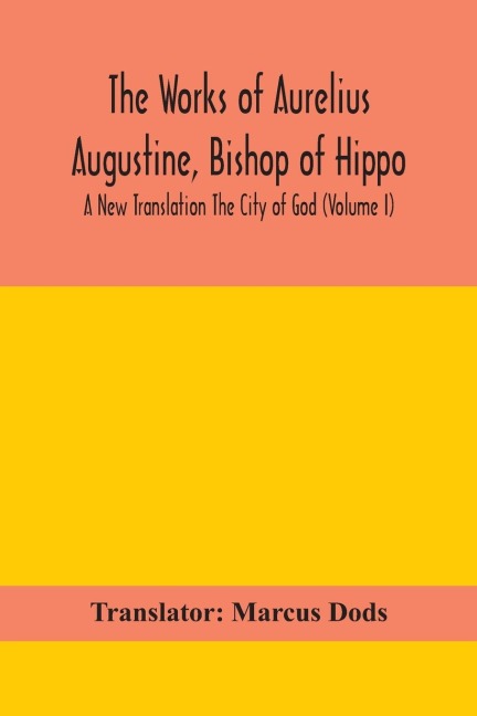 The Works Of Aurelius Augustine, Bishop Of Hippo. A New Translation The City Of God (Volume I)