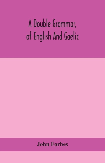 A Double Grammar, Of English And Gaelic: In Which The Principles Of Both Languages Are Clearly Explained; Containing The Grammatical Terms, Definitions, And Rules, With Copious Exercises For Parsing And Correction, Conjointly And Severally Arranged In Bo