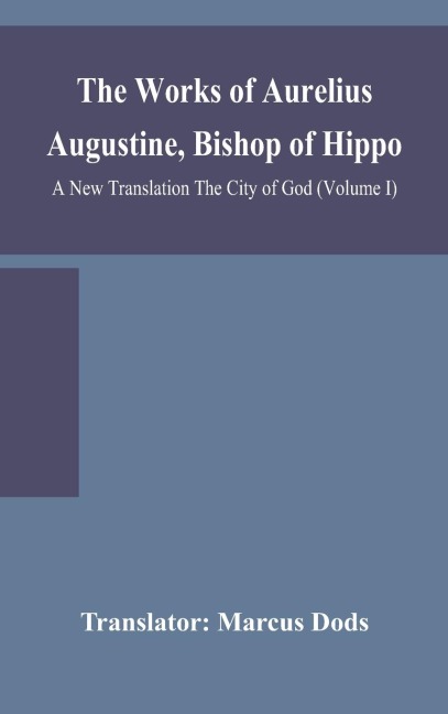 The Works Of Aurelius Augustine, Bishop Of Hippo. A New Translation The City Of God (Volume I)