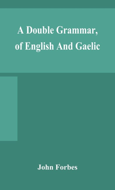 A Double Grammar, Of English And Gaelic: In Which The Principles Of Both Languages Are Clearly Explained; Containing The Grammatical Terms, Definitions, And Rules, With Copious Exercises For Parsing And Correction, Conjointly And Severally Arranged In Bo