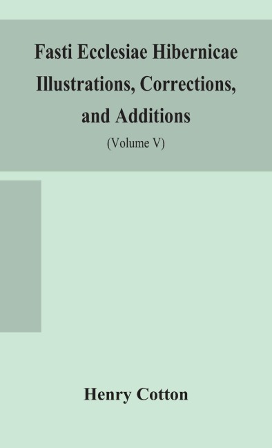 Fasti Ecclesiae Hibernicae Illustrations, Corrections, And Additions: The Succession Of The Prelates And Members Of The Cathedral Bodies Of Ireland (Volume V)
