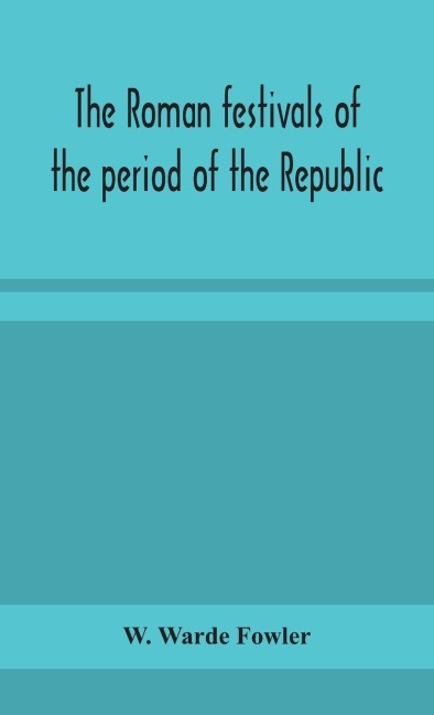 The Roman Festivals Of The Period Of The Republic; An Introduction To The Study Of The Religion Of The Romans