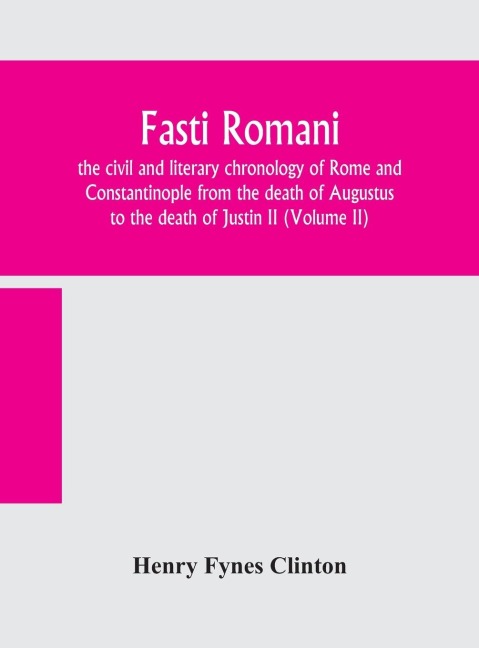 Fasti Romani, The Civil And Literary Chronology Of Rome And Constantinople From The Death Of Augustus To The Death Of Justin Ii (Volume Ii)