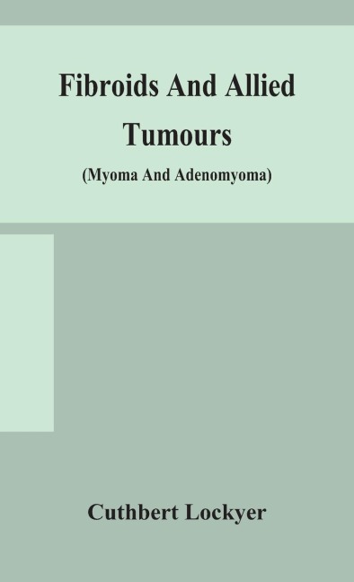 Fibroids And Allied Tumours (Myoma And Adenomyoma): Their Pathology, Clinical Features And Surgical Treatment