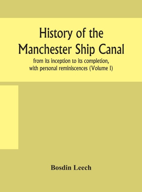 History Of The Manchester Ship Canal, From Its Inception To Its Completion, With Personal Reminiscences (Volume I)