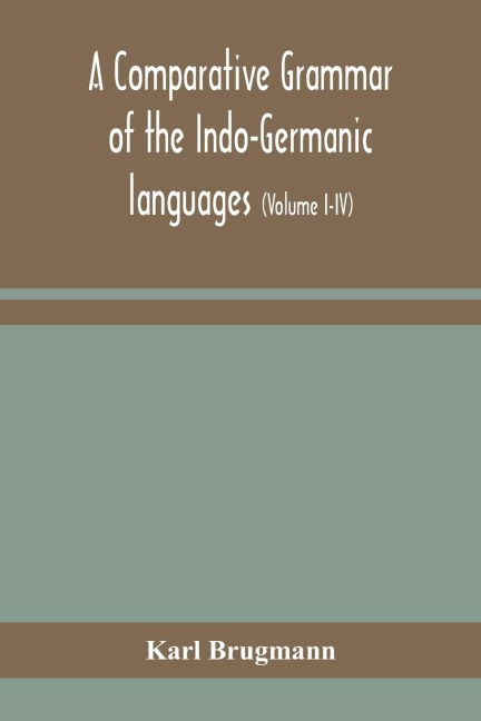 A Comparative Grammar Of The Indo-Germanic Languages: A Concise Exposition Of The History Of Sanskrit, Old Iranian (Avestic And Old Persian), Old Armenian, Old Greek, Latin, Umbrian-Samnitic, Old Irish, Gothic, Old High German, Lithuanian And Old Bulgari