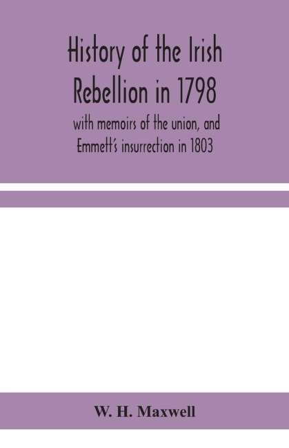 History Of The Irish Rebellion In 1798: With Memoirs Of The Union, And EmmettS Insurrection In 1803