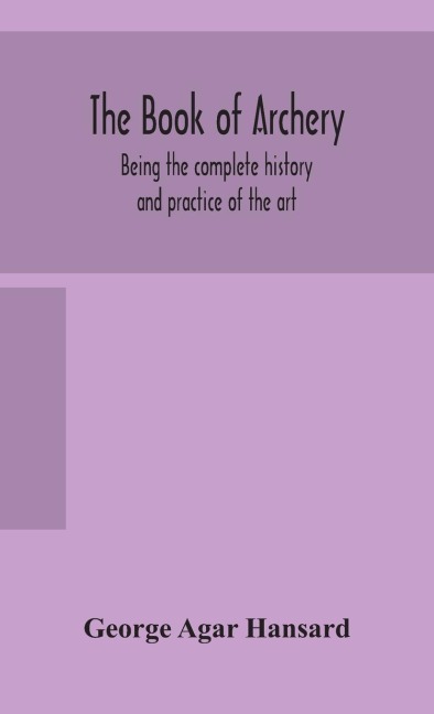 The Book Of Archery: Being The Complete History And Practice Of The Art, Ancient And Modern Interspersed With Numerous Interesting Anecdotes, And An Account Of The Existing Toxophilite Societies
