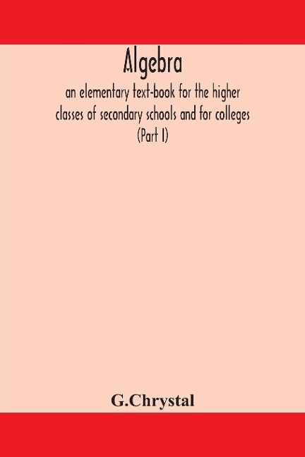 Algebra: An Elementary Text-Book For The Higher Classes Of Secondary Schools And For Colleges (Part I)