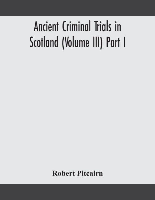 Ancient Criminal Trials In Scotland (Volume Iii) Part I