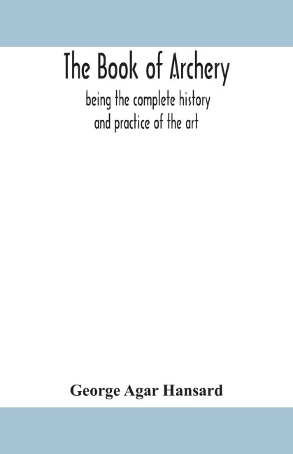 The Book Of Archery: Being The Complete History And Practice Of The Art, Ancient And Modern Interspersed With Numerous Interesting Anecdotes, And An Account Of The Existing Toxophilite Societies