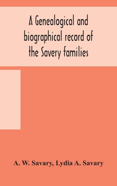 A Genealogical And Biographical Record Of The Savery Families (Savory And Savary) And Of The Severy Family (Severit, Savery, Savory And Savary): Descended From Early Immigrants To New England And Philadelphia, With Introductory Articles On The Origin And