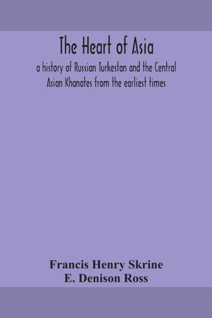 The Heart Of Asia: A History Of Russian Turkestan And The Central Asian Khanates From The Earliest Times