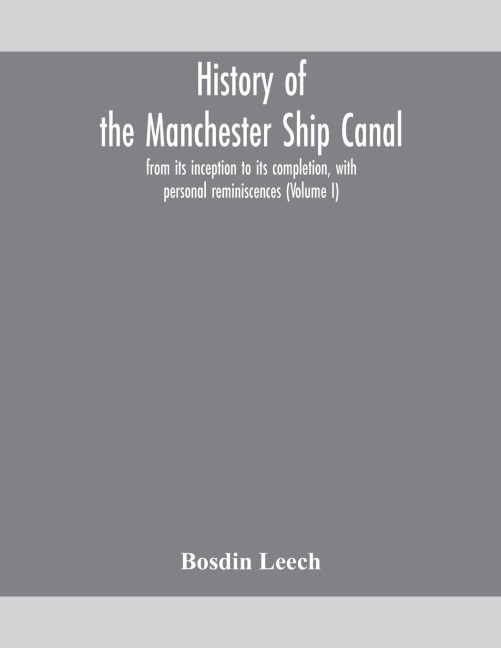 History Of The Manchester Ship Canal, From Its Inception To Its Completion, With Personal Reminiscences (Volume I)