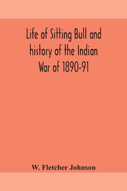 Life Of Sitting Bull And History Of The Indian War Of 1890-91 A Graphic Account Of The Of The Great Medicine Man And Chief Sitting Bull; His Tragic Death: Story Of The Sioux Nation; Their Manners And Custom, Ghost Dances And Messiah Crazes; Also, A Very C