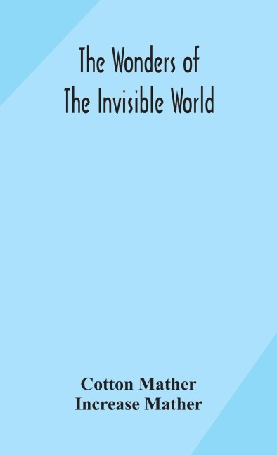 The Wonders Of The Invisible World: Being An Account Of The Tryals Of Several Witches Lately Executed In New England : To Which Is Added : A Farther Account Of The Tryals Of The New-England Witches