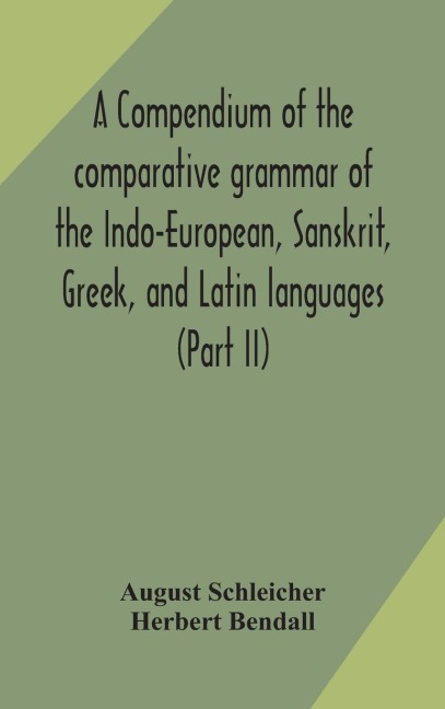 A Compendium Of The Comparative Grammar Of The Indo-European, Sanskrit, Greek, And Latin Languages (Part Ii)