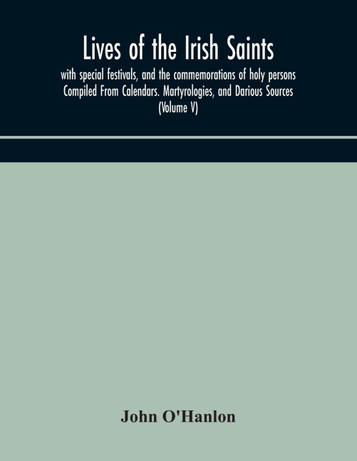Lives Of The Irish Saints: With Special Festivals, And The Commemorations Of Holy Persons Compiled From Calendars. Martyrologies, And Darious Sources (Volume V)