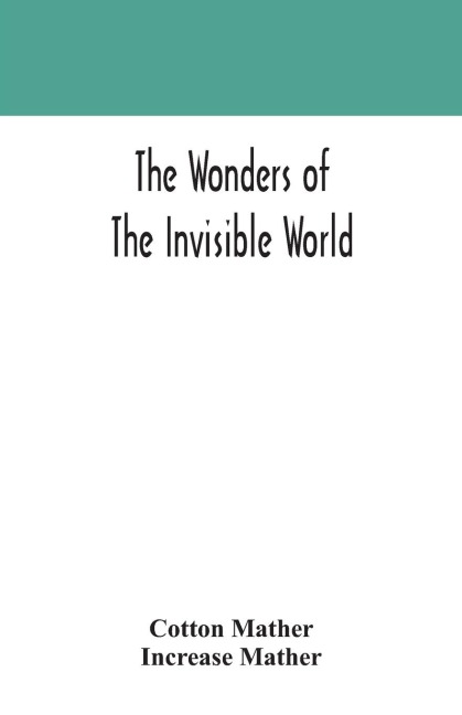 The Wonders Of The Invisible World: Being An Account Of The Tryals Of Several Witches Lately Executed In New England : To Which Is Added : A Farther Account Of The Tryals Of The New-England Witches