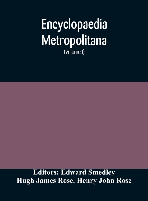 Encyclopaedia Metropolitana; Or, Universal Dictionary Of Knowledge; On An Original Plan, Projected By The Late Samual Taylor Coleridge; Comprising The Twofold Advantage Of A Philosophical And An Alphabetical Arrangement (Volume I) First Division Pure Scie
