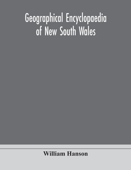 Geographical Encyclopaedia Of New South Wales: Including The Counties, Towns, And Villages Within The Colony, With The Sources And Courses Of The Rivers And Their Tributaries : Ports, Harbours, Light-Houses, And Mountain Ranges : Postal, Money Order And