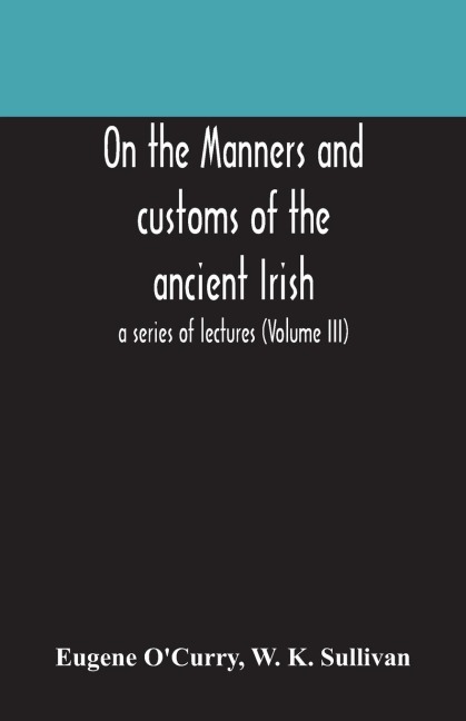 On The Manners And Customs Of The Ancient Irish: A Series Of Lectures (Volume Iii)