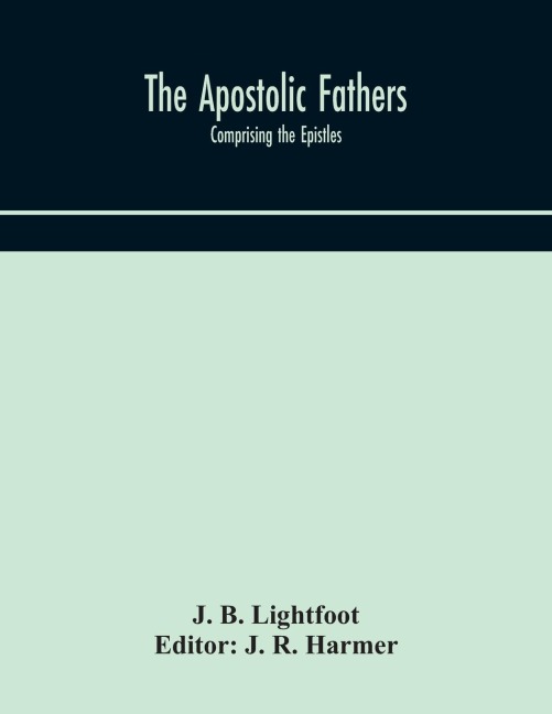 The Apostolic Fathers: Comprising The Epistles (Genuine And Spurious) Of Clement Of Rome, The Epistles Of S. Ignatius, The Epistles Of S. Polycarp, The Martyrdom Of S. Polycarp, The Teaching Of The Apostles, The Epistle Of Barnabas, The Shepherd Of Herma