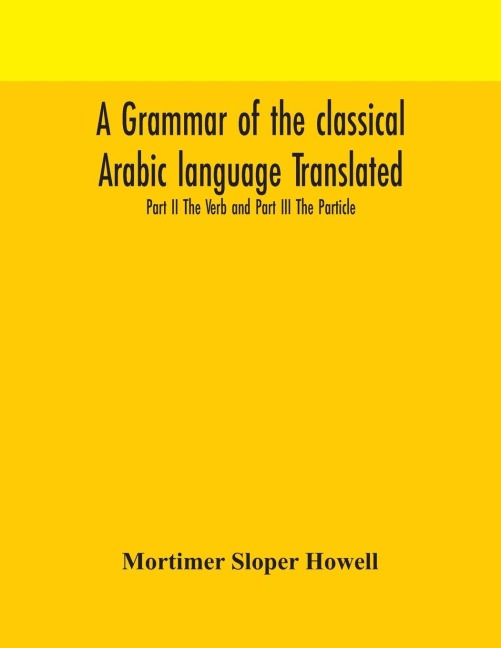 A Grammar Of The Classical Arabic Language Translated And Compiled From The Works Of The Most Approved Native Or Naturalized Authorities Part Ii The Verb And Part Iii The Particle