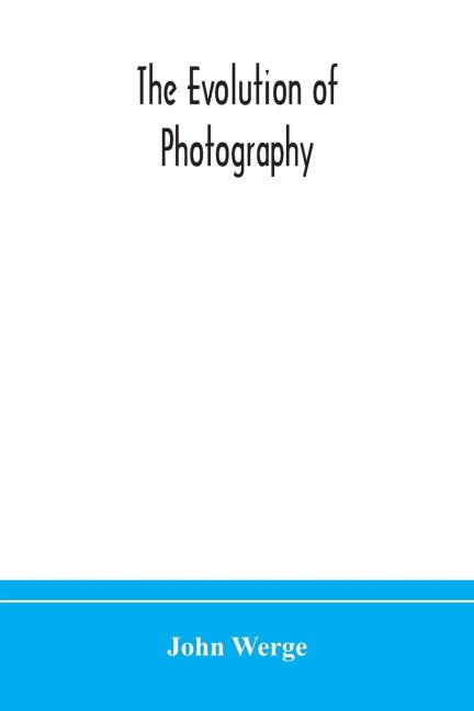 The Evolution Of Photography: With A Chronological Record Of Discoveries, Inventions, Etc., Contributions To Photographic Literature, And Personal Reminiscences Extending Over Forty Years