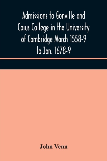 Admissions To Gonville And Caius College In The University Of Cambridge March 1558-9 To Jan. 1678-9