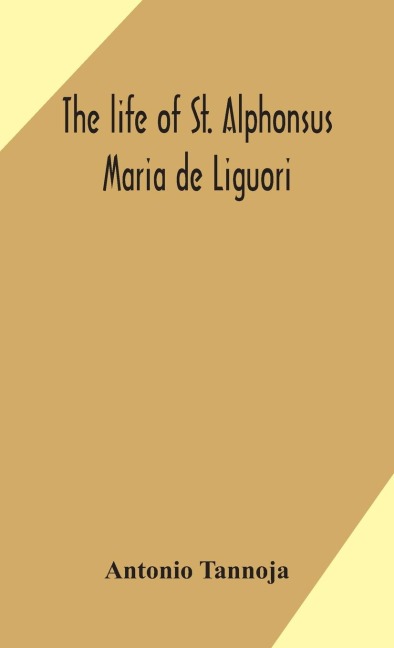 The Life Of St. Alphonsus Maria De Liguori, Bishop Of St. Agatha Of The Goths And Founder Of The Congregation Of The Holy Redeemer