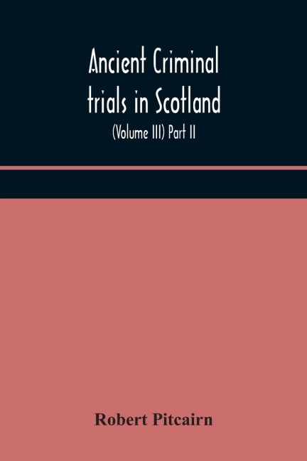 Ancient Criminal Trials In Scotland; (Volume Iii) Part Ii.