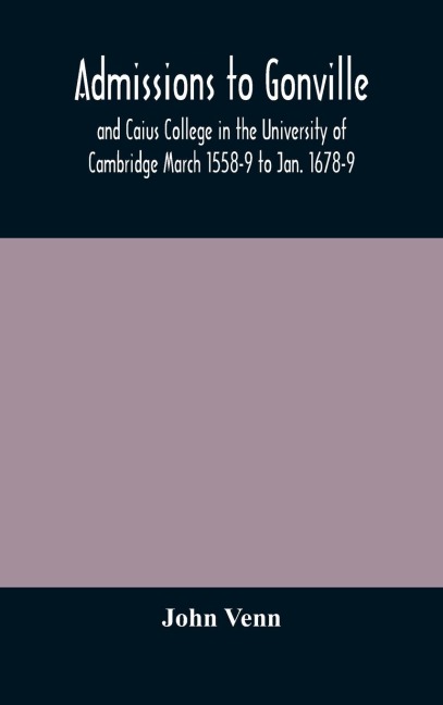 Admissions To Gonville And Caius College In The University Of Cambridge March 1558-9 To Jan. 1678-9