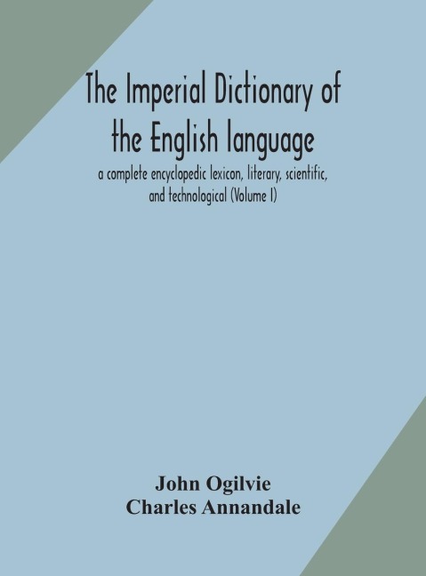 The Imperial Dictionary Of The English Language: A Complete Encyclopedic Lexicon, Literary, Scientific, And Technological (Volume I)