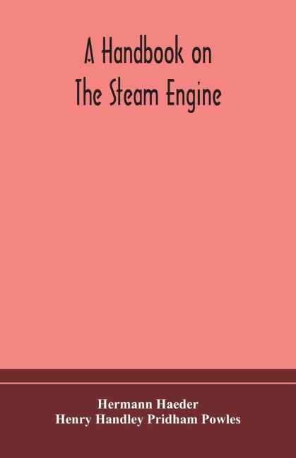 A Handbook On The Steam Engine, With Especial Reference To Small And Medium-Sized Engines, For The Use Of Engine Makers, Mechanical Draughtsmen, Engineering Students, And Users Of Steam Power