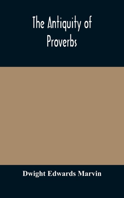 The Antiquity Of Proverbs: Fifty Familiar Proverbs And Folk Sayings With Annotations And Lists Of Connected Forms, Found In All Parts Of The World