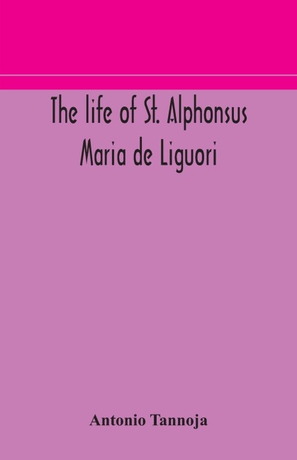 The Life Of St. Alphonsus Maria De Liguori, Bishop Of St. Agatha Of The Goths And Founder Of The Congregation Of The Holy Redeemer