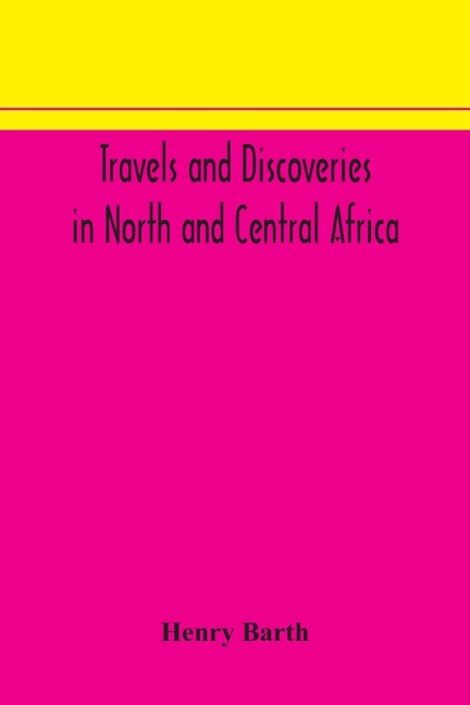 Travels And Discoveries In North And Central Africa: Including Accounts Of Tripoli, The Sahara, The Remarkable Kingdom Of Bornu, And The Countries Around Lake Chad