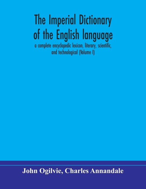 The Imperial Dictionary Of The English Language: A Complete Encyclopedic Lexicon, Literary, Scientific, And Technological (Volume I)