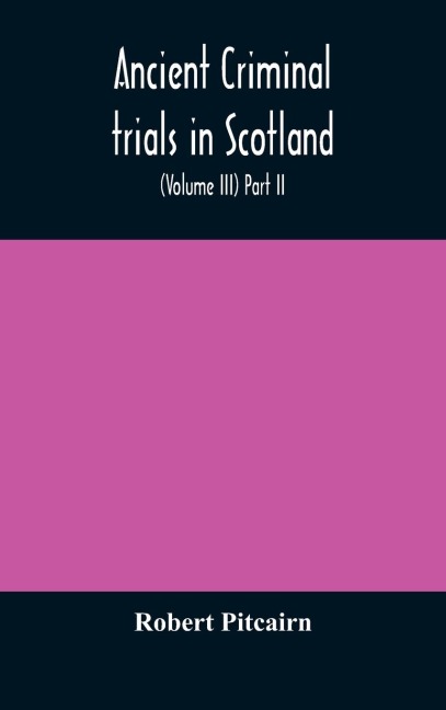 Ancient Criminal Trials In Scotland; (Volume Iii) Part Ii.
