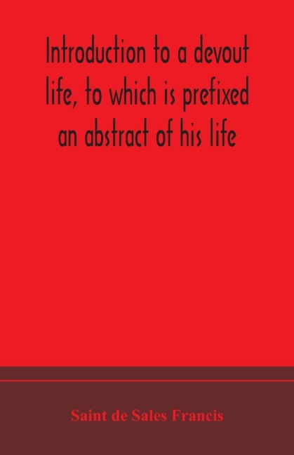 Introduction To A Devout Life, To Which Is Prefixed An Abstract Of His Life
